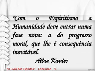 “Com o Espiritismo a
Humanidade deve entrar numa
fase nova: a do progresso
moral, que lhe é consequência
inevitável.
Allan Kardec
“O Livro dos Espíritos” – Conclusão – V.
 