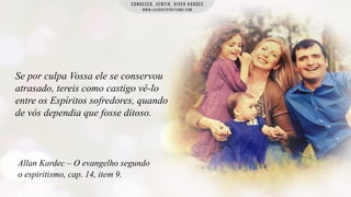 Se por culpa Vossa ele se conservou
atrasado, tereis como castigo vê-lo
entre os Espíritos sofredores, quando
de vós dependia que fosse ditoso.

Allan Kardec – O evangelho segundo
o espiritismo, cap. 14, item 9.

 