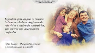 Espreitem, pois, os pais os menores
indícios reveladores do gérmen de
tais vícios e cuidem de combatê-los,
sem esperar que lancem raízes
profundas.

Allan Kardec – O evangelho segundo
o espiritismo, cap. 14, item 9.

 