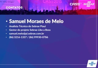 • Samuel Moraes de Melo
• Analista Técnico do Sebrae Piauí
• Gestor do projeto Sebrae Like a Boss
• samuel.melo@pi.sebrae.com.br
• (86) 3216-1337 / (86) 99930-0786
 
