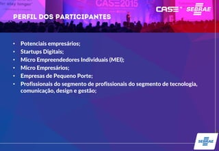 • Potenciais empresários;
• Startups Digitais;
• Micro Empreendedores Individuais (MEI);
• Micro Empresários;
• Empresas de Pequeno Porte;
• Profissionais do segmento de profissionais do segmento de tecnologia,
comunicação, design e gestão;
 