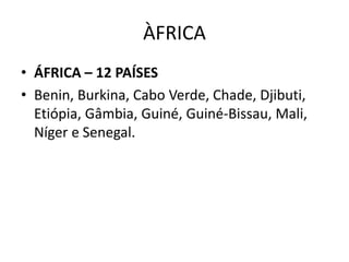 ÀFRICA
• ÁFRICA – 12 PAÍSES
• Benin, Burkina, Cabo Verde, Chade, Djibuti,
Etiópia, Gâmbia, Guiné, Guiné-Bissau, Mali,
Níger e Senegal.
 
