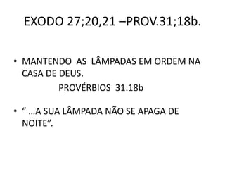 EXODO 27;20,21 –PROV.31;18b.
• MANTENDO AS LÂMPADAS EM ORDEM NA
CASA DE DEUS.
PROVÉRBIOS 31:18b
• “ …A SUA LÂMPADA NÃO SE APAGA DE
NOITE”.
 