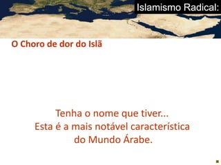 Islamismo Radical:
O Choro de dor do Islã
Iamentalismo islâmico.
Tenha o nome que tiver...
Esta é a mais notável característica
do Mundo Árabe.

 