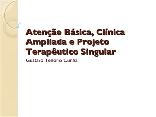 Atenção Básica, Clínica Ampliada e Projeto Terapêutico Singular Gustavo Tenório Cunha 