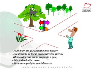 2
- Pode dizer-me que caminho devo tomar?
- Isto depende do lugar para onde você quer ir.
(Respondeu com muito propósito o gato)
- Não tenho destino certo.
- Neste caso qualquer caminho serve.
 