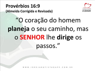 Provérbios 16:9
(Almeida Corrigida e Revisada)
“O coração do homem
planeja o seu caminho, mas
o SENHOR lhe dirige os
passos.”
 