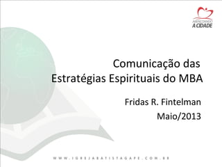 Comunicação das
Estratégias Espirituais do MBA
Fridas R. Fintelman
Maio/2013
 