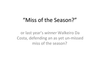 “Miss of the Season?”

  or last year’s winner Walkeiro Da
Costa, defending an as yet un-missed
         miss of the season?
 