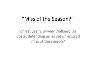 “Miss of the Season?”

  or last year’s winner Walkeiro Da
Costa, defending an as yet un-missed
          miss of the season?
 