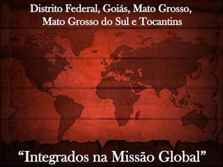 Distrito Federal, Goiás, Mato Grosso,  Mato Grosso do Sul e Tocantins “Integrados na Missão Global” 