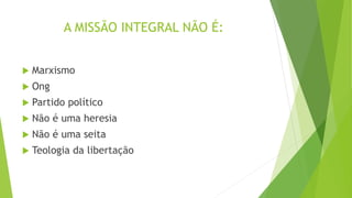 A MISSÃO INTEGRAL NÃO É:
 Marxismo
 Ong
 Partido político
 Não é uma heresia
 Não é uma seita
 Teologia da libertação
 