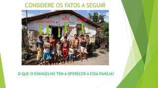CONSIDERE OS FATOS A SEGUIR
ANALFABETOS
D
E
S
N
U
T
RI
D
O
INSS SAÚDE
O QUE O EVANGELHO TEM A OFERECER A ESSA FAMÍLIA?
 