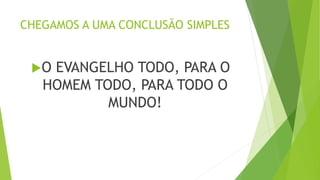 CHEGAMOS A UMA CONCLUSÃO SIMPLES
O EVANGELHO TODO, PARA O
HOMEM TODO, PARA TODO O
MUNDO!
 