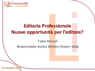 12 novembre 2010
Editoria Professionale
Nuove opportunità per l’editore?
Fabio Missoli
Responsabile eSales Wolters Kluwer Italia
 