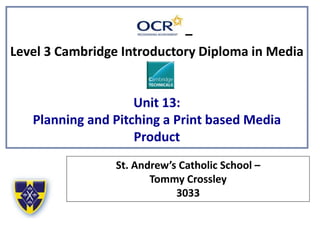 –
Level 3 Cambridge Introductory Diploma in Media
Unit 13:
Planning and Pitching a Print based Media
Product
St. Andrew’s Catholic School –
Tommy Crossley
3033
 
