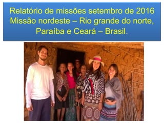 Relatório de missões setembro de 2016
Missão nordeste – Rio grande do norte,
Paraíba e Ceará – Brasil.
 