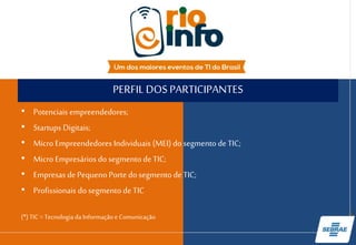 PERFIL DOS PARTICIPANTES
• Potenciais empreendedores;
• Startups Digitais;
• Micro Empreendedores Individuais (MEI) do segmento de TIC;
• Micro Empresários do segmento de TIC;
• Empresas de Pequeno Porte do segmento de TIC;
• Profissionais do segmento de TIC
(*) TIC = Tecnologia da Informação e Comunicação
 