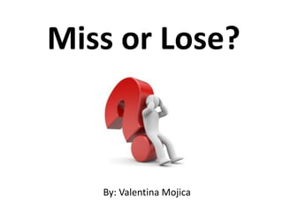 Miss or Lose? 
By: Valentina Mojica 
 