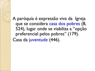 A paróquia é expressão viva da Igreja
 que se considera casa dos pobres (8,
 524), lugar onde se viabiliza a “opção
 preferencial pelos pobres” (179).
Casa da juventude (446).
 