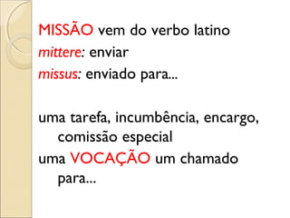 MISSÃO vem do verbo latino
mittere: enviar
missus: enviado para...

uma tarefa, incumbência, encargo,
  comissão especial
uma VOCAÇÃO um chamado
  para...
 