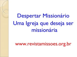 Despertar Missionário
Uma Igreja que deseja ser
       missionária

www.revistamissoes.org.br
 