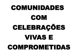 COMUNIDADES
COM
CELEBRAÇÕES
VIVAS E
COMPROMETIDAS
 