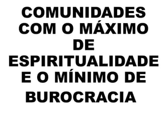 COMUNIDADES
COM O MÁXIMO
DE
ESPIRITUALIDADE
E O MÍNIMO DE
BUROCRACIA
 