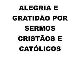 ALEGRIA E
GRATIDÃO POR
SERMOS
CRISTÃOS E
CATÓLICOS
 