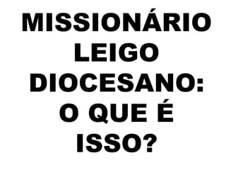 MISSIONÁRIO
LEIGO
DIOCESANO:
O QUE É
ISSO?
 