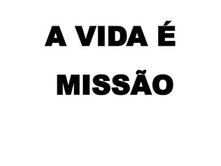 A VIDA É
MISSÃO
 