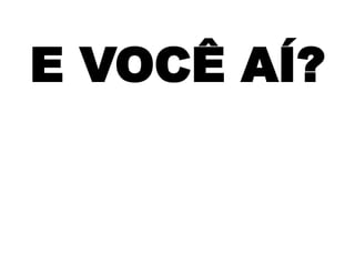 E VOCÊ AÍ?
 