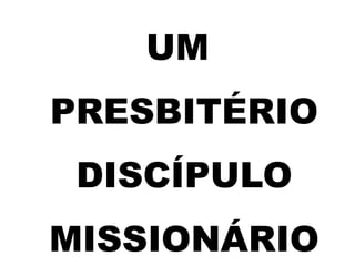 UM
PRESBITÉRIO
DISCÍPULO
MISSIONÁRIO
 