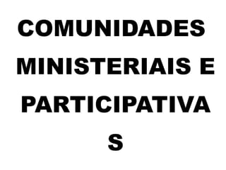 COMUNIDADES
MINISTERIAIS E
PARTICIPATIVA
S
 