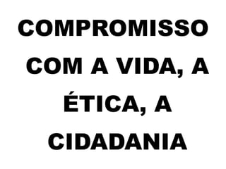 COMPROMISSO
COM A VIDA, A
ÉTICA, A
CIDADANIA