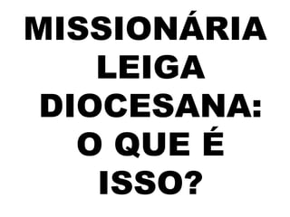 MISSIONÁRIA
LEIGA
DIOCESANA:
O QUE É
ISSO?