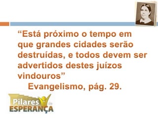 	“Está próximo o tempo em que grandes cidades serão destruídas, e todos devem ser advertidos destes juízos vindouros” 					Evangelismo, pág. 29.