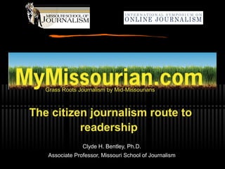 Grass Roots Journalism by Mid-Missourians
The citizen journalism route to
readership
Clyde H. Bentley, Ph.D.
Associate Professor, Missouri School of Journalism
 