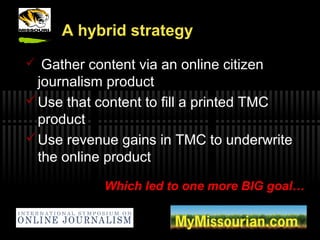 A hybrid strategy
 Gather content via an online citizen
journalism product
Use that content to fill a printed TMC
produc...