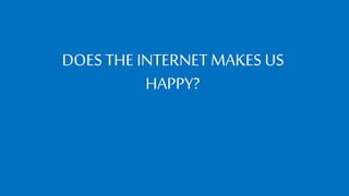 DOES THE INTERNET MAKES US
HAPPY?
 