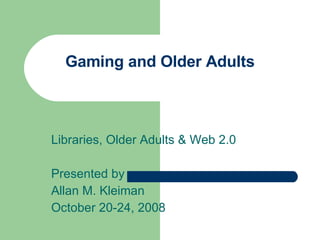 Gaming and Older Adults Libraries, Older Adults & Web 2.0 Presented by Allan M. Kleiman October 20-24, 2008 