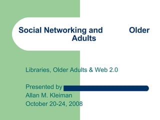 Social Networking and  Older Adults Libraries, Older Adults & Web 2.0 Presented by Allan M. Kleiman October 20-24, 2008 