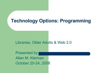 Technology Options: Programming Libraries, Older Adults & Web 2.0 Presented by Allan M. Kleiman October 20-24, 2008 