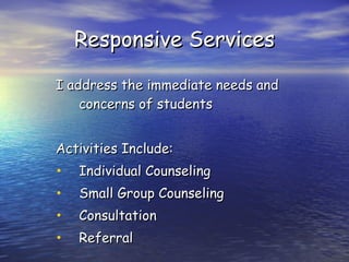 Responsive Services I address the immediate needs and concerns of students Activities Include: Individual Counseling Small Group Counseling Consultation Referral 