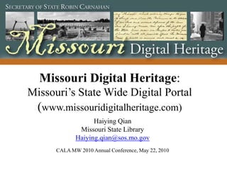 Missouri Digital Heritage:
Missouri’s State Wide Digital Portal
  (www.missouridigitalheritage.com)
                   Haiying Qian
              Missouri State Library
             Haiying.qian@sos.mo.gov
      CALA MW 2010 Annual Conference, May 22, 2010
 
