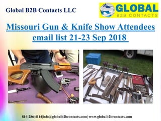 Global B2B Contacts LLC
816-286-4114|info@globalb2bcontacts.com| www.globalb2bcontacts.com
Missouri Gun & Knife Show Attendees
email list 21-23 Sep 2018
 
