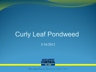 Curly Leaf Pondweed
              5/16/2012




   Managing Aquatic Resources Since 1966
 