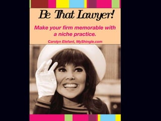 Be That Lawyer! Make your firm memorable with a niche practice. Carolyn Elefant, MyShingle.com 