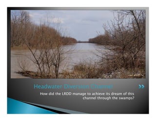 How did the LRDD manage to achieve its dream of this
channel through the swamps?
Headwater Diversion Channel
 