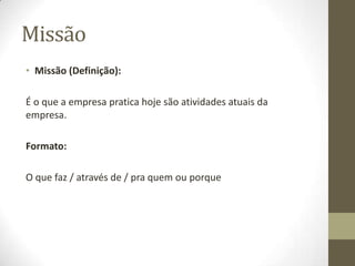 MissãoMissão (Definição):Éo que a empresa pratica hoje são atividades atuais da empresa.Formato:O que faz / através de / pra quem ou porque
